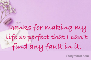 Thanks for making my life so perfect that I can't find any fault in it.