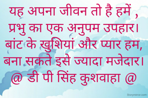 यह अपना जीवन तो है हमें ,
प्रभु का एक अनुपम उपहार।
बांट के खुशियां और प्यार हम,
बना सकते इसे ज्यादा मजेदार।
@ डी पी सिंह कुशवाहा @