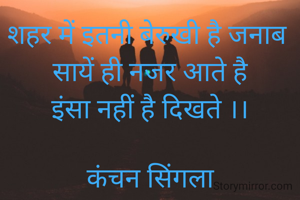 शहर में इतनी बेरुखी है जनाब 
सायें ही नजर आते है
इंसा नहीं है दिखते ।।

कंचन सिंगला