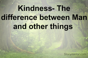 Kindness- The difference between Man and other things 
