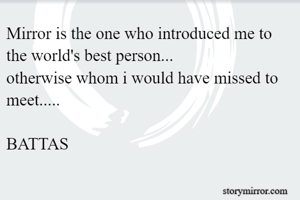 Mirror is the one who introduced me to the world's best person... 
otherwise whom i would have missed to meet.....

BATTAS