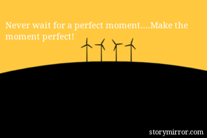 Never wait for a perfect moment....Make the moment perfect!