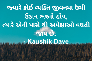 જ્યારે કોઈ વ્યક્તિ જીવનમાં ઉંચી ઉડાન ભરતો હોય,
ત્યારે એની પાસે થી અપેક્ષાઓ વધતી જાય છે.
- Kaushik Dave