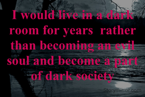 I would live in a dark room for years  rather than becoming an evil soul and become a part of dark society