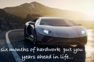 six months of hardwork  put you five years ahead in life...
