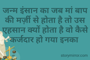 जन्म इंसान का जब मां बाप की मर्ज़ी से होता है तो उस एहसान क्यों होता है वो कैसे कर्जदार हो गया इनका 