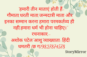 
"हमारी तीन माताएं होती हैं-
गौमाता,धरती माता,जन्मदात्री माता और इनका सम्मान करना हमारा परमकर्तव्य ही नही,हमारा धर्म भी होना चाहिए।"
रचनाकार;-
अशोक पटेल"आशु"व्याख्याता-हिंदी
धमतरी (छ ग)9827874578