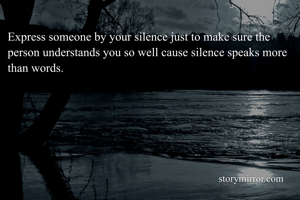 Express someone by your silence just to make sure the person understands you so well cause silence speaks more than words.