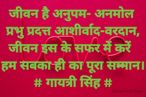 जीवन है अनुपम- अनमोल 
प्रभु प्रदत्त आशीर्वाद-वरदान,
जीवन इस के सफर में करें  
हम सबका ही का पूरा सम्मान।
# गायत्री सिंह #