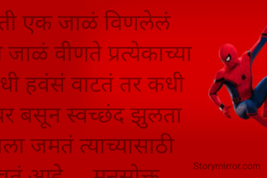 प्रत्येकाने आपल्या भोवती एक जाळं विणलेलं असतं. किंवा मग नियती ते जाळं वीणते प्रत्येकाच्या भोवती.. ते जाळं कधी कधी हवंसं वाटतं तर कधी नकोसं. पण त्या जाळ्यावर बसून स्वच्छंद झुलता यायला हवं आणि हे ज्याला जमतं त्याच्यासाठी मोकळ आकाश खुणावतं आहे. ...मनसोक्त बागडण्यासाठी..आनंदासाठी.. 
__पूजा ⚘️
