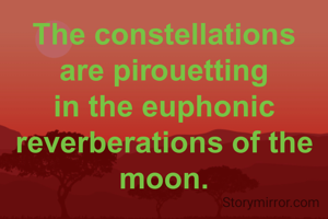 The constellations are pirouetting in the euphonic reverberations of the moon.