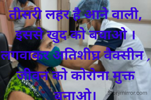 तीसरी लहर है आने वाली,
इससे खुद को बचाओ ।
लगवाकर अतिशीघ्र वैक्सीन ,
जीवन को कोरोना मुक्त बनाओ।