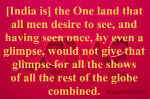 [India is] the One land that all men desire to see, and having seen once, by even a glimpse, would not give that glimpse for all the shows of all the rest of the globe combined.
