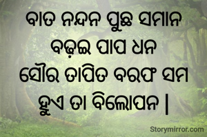 ବାତ ନନ୍ଦନ ପୁଛ ସମାନ
ବଢ଼ଇ ପାପ ଧନ
ସୌର ତାପିତ ବରଫ ସମ
ହୁଏ ତା ବିଲୋପନ |