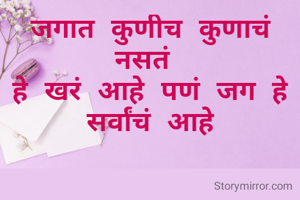 जगात कुणीच कुणाचं नसतं 
हे खरं आहे पणं जग हे सर्वांचं आहे