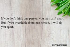 If you don't think one person, you may drift apart.
But if you overthink about one person, it will rip you apart.