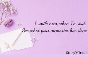I smile even when I'm sad, 
See what your memories has done to me.