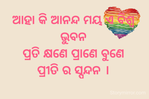 ଆହା କି ଆନନ୍ଦ ମୟ ଏ ବିଶ୍ୱ ଭୁବନ
ପ୍ରତି କ୍ଷଣେ ପ୍ରାଣେ ବୁଣେ
ପ୍ରୀତି ର ସ୍ପନ୍ଦନ ।