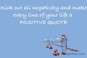 Kick out all negativity and make every line of your life a 
POSITIVE QUOTE