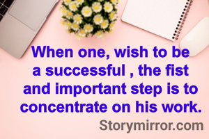 When one, wish to be a successful , the fist and important step is to concentrate on his work.
