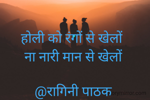 होली को रंगों से खेलों 
ना नारी मान से खेलों

@रागिनी पाठक