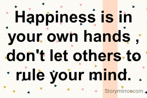 Happiness is in your own hands , don't let others to rule your mind.