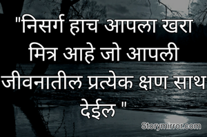 "निसर्ग हाच आपला खरा मित्र आहे जो आपली जीवनातील प्रत्येक क्षण साथ देईल "