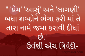 " 'પ્રેમ' 'આસું' અને 'લાગણી' બધા શબ્દોને ભેગા કરી માં તે તારા નામે જમા કરાવી દીધાં છે."
          ઉર્વશી એચ ત્રિવેદી-