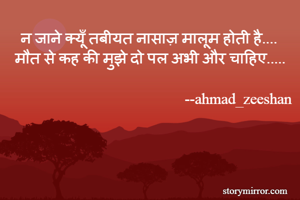 न जाने क्यूँ तबीयत नासाज़ मालूम होती है....
मौत से कह की मुझे दो पल अभी और चाहिए.....

                                              --ahmad_zeeshan
