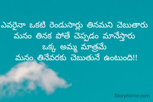 ఎవరైనా ఒకటి రెండుసార్లు తినమని చెబుతారు 
మనం తినక పోతే చెప్పడం మానేస్తారు 
ఒక్క అమ్మ మాత్రమే 
మనం తినేవరకు చెబుతునే ఉంటుంది!!