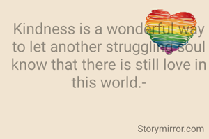Kindness is a wonderful way to let another struggling soul know that there is still love in this world.-