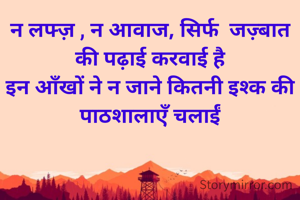 न लफ्ज़ , न आवाज, सिर्फ  जज़्बात  की पढ़ाई करवाई है
इन आँखों ने न जाने कितनी इश्क की पाठशालाएँ चलाईं