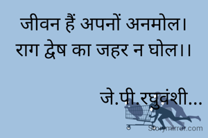 जीवन हैं अपनों अनमोल।
राग द्वेष का जहर न घोल।।

                    जे.पी.रघुवंशी...