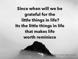 Since when will we be 
grateful for the
 little things in life?
Its the little things in life 
that makes life 
worth reminisce
