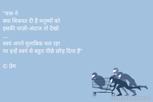 "वक्त ने
क्या शिकस्त दी है मनुष्यों को
इसकी नाज़ो-अंदाज तो देखो
....
स्वयं अपने मुताबिक चल रहा
पर इन्हें स्वयं से बहुत पीछे छोड़ दिया है"
 
© प्रेम
