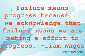 Failure means progress because... we acknowledge that failure means we are making a effort to progress. -Liam Wages