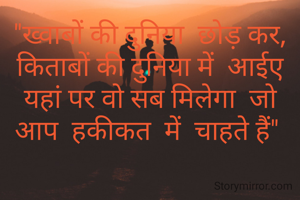 "ख्वाबों की दुनिया  छोड़ कर, किताबों की दुनिया में  आईए
यहां पर वो सब मिलेगा  जो आप  हकीकत  में  चाहते हैं" 