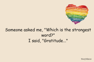 Someone asked me, "Which is the strongest word?"
I said, "Gratitude..."
