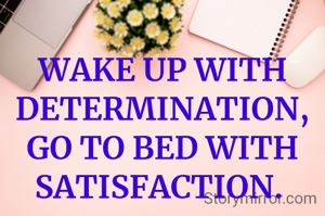 WAKE UP WITH DETERMINATION, GO TO BED WITH SATISFACTION. 