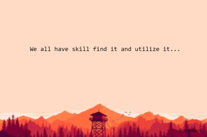 We all have skill find it and utilize it...