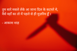 तुम सारे मसले लेके आ जाना दिल के कटघरे मे,
वैसे वहाँ का तो में पहले से ही मुज़रिम हूँ ।

- आकाश शाह