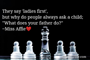 They say 'ladies first',
but why do people always ask a child;
"What does your father do?"
~Miss Affie❤️
