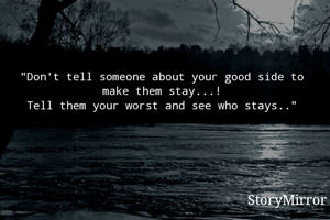 "Don't tell someone about your good side to make them stay...!
Tell them your worst and see who stays.."