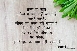 समय के साथ, जीवन में क्या नहीं बचता है 
चलते चलते, जीवन का समय नहीं बचता है  
नित दिन हमें मिलते, नए नए मित्र जीवन भर 
पर अनेक, हमारे इष्ट का साथ नहीं बचता है 
rcmj