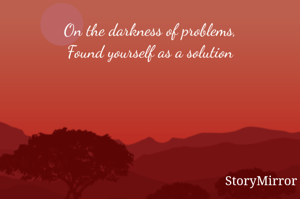 On the darkness of problems,
Found yourself as a solution