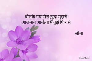 बोलके गया मेरा ख़ुदा मुझसे
आज़माने आऊँगा मैं तुझे फिर से

सीमा
