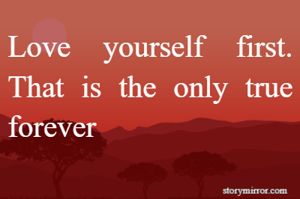 Love yourself first. That is the only true forever