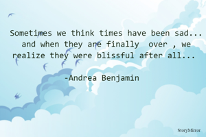 Sometimes we think times have been sad... and when they are finally  over , we realize they were blissful after all... 

-Andrea Benjamin  


