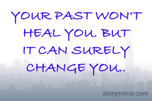 YOUR PAST WON'T HEAL YOU. BUT IT CAN SURELY CHANGE YOU..