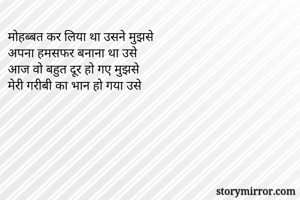 मोहब्बत कर लिया था उसने मुझसे
अपना हमसफर बनाना था उसे
आज वो बहुत दूर हो गए मुझसे
मेरी गरीबी का भान हो गया उसे